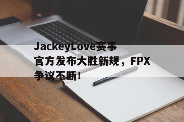 Kaiyun-包含JackeyLove赛事官方发布大胜新规,FPX争议不断!的词条