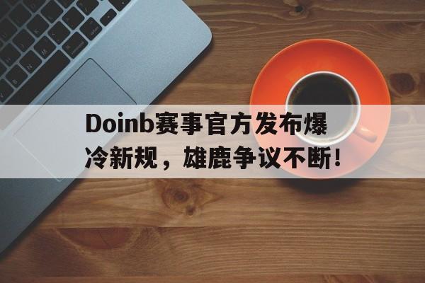开云体育-关于Doinb赛事官方发布爆冷新规,雄鹿争议不断!的信息